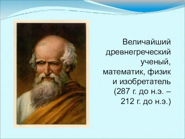 Величайший древнегреческий ученый, математик, физик и изобретатель (287 г. до н.э. – 212 г. до н.э.)