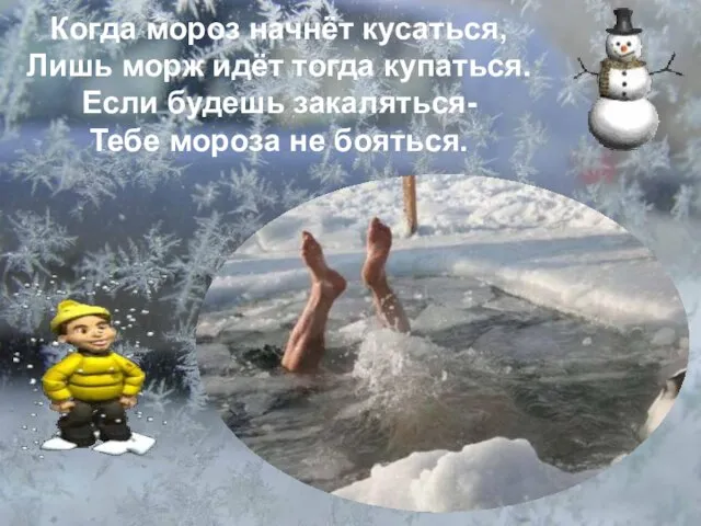 Когда мороз начнёт кусаться, Лишь морж идёт тогда купаться. Если будешь закаляться- Тебе мороза не бояться.