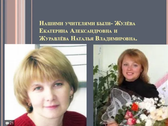 Нашими учителями были- Жулёва Екатерина Александровна и Журавлёва Наталья Владимировна.