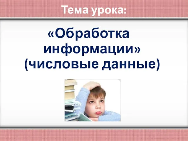 Тема урока: «Обработка информации» (числовые данные)