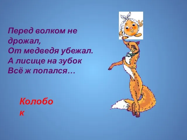 Перед волком не дрожал, От медведя убежал. А лисице на зубок Всё ж попался… Колобок