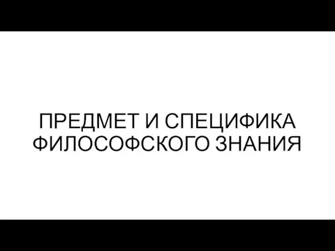 ПРЕДМЕТ И СПЕЦИФИКА ФИЛОСОФСКОГО ЗНАНИЯ