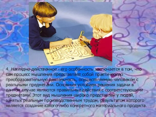 4. Наглядно-действенное - его особенность заключается в том, что сам процесс мышления