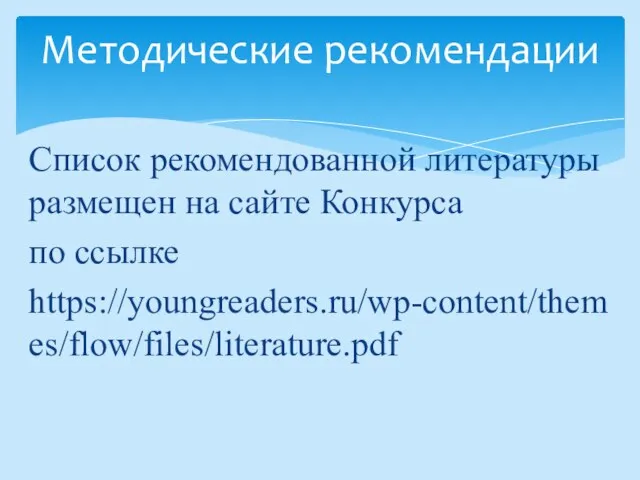 Список рекомендованной литературы размещен на сайте Конкурса по ссылке https://youngreaders.ru/wp-content/themes/flow/files/literature.pdf Методические рекомендации