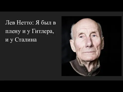 Лев Нетто: Я был в плену и у Гитлера, и у Сталина