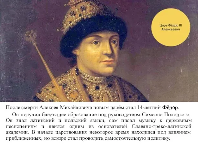 После смерти Алексея Михайловича новым царём стал 14-летний Фёдор. Он получил блестящее