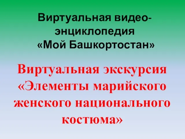 Виртуальная видео-энциклопедия «Мой Башкортостан» Виртуальная экскурсия «Элементы марийского женского национального костюма»