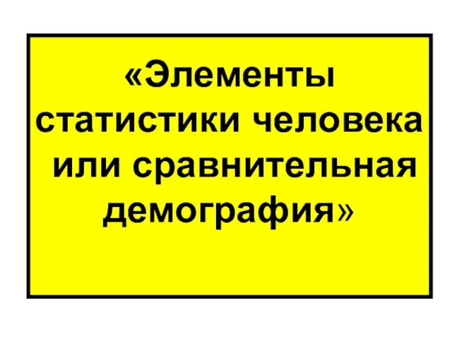 «Элементы статистики человека или сравнительная демография»