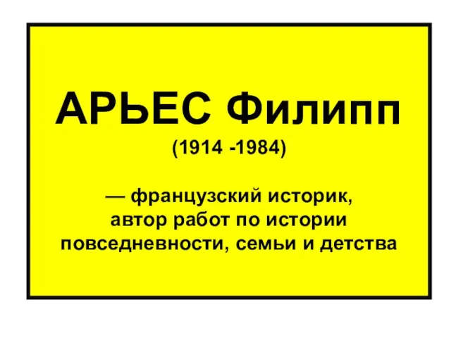 АРЬЕС Филипп (1914 -1984) — французский историк, автор работ по истории повседневности, семьи и детства