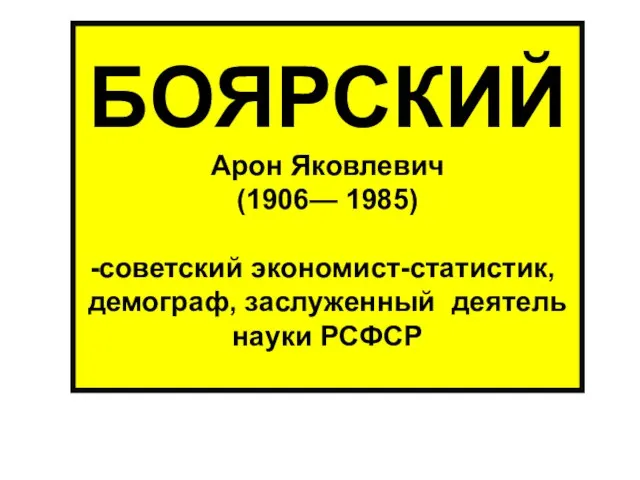 БОЯРСКИЙ Арон Яковлевич (1906— 1985) советский экономист-статистик, демограф, заслуженный деятель науки РСФСР