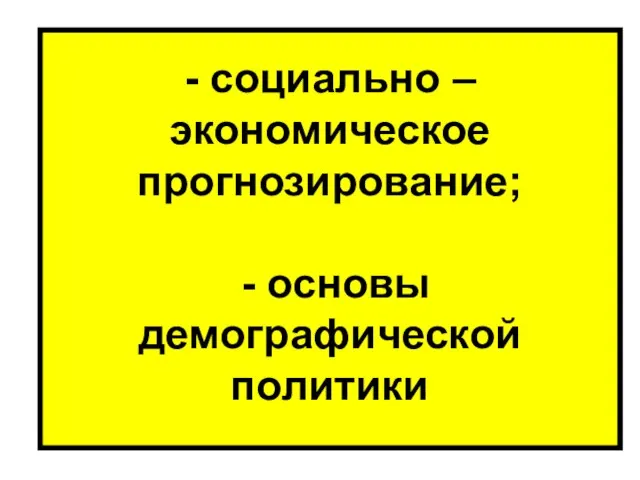 - социально – экономическое прогнозирование; - основы демографической политики