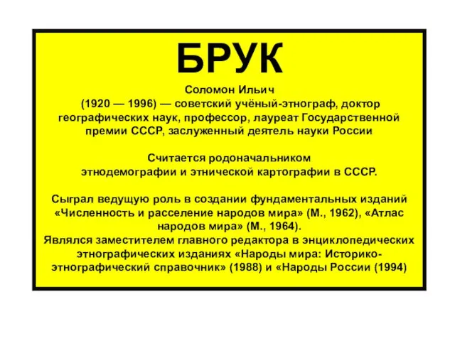 БРУК Соломон Ильич (1920 — 1996) — советский учёный-этнограф, доктор географических наук,