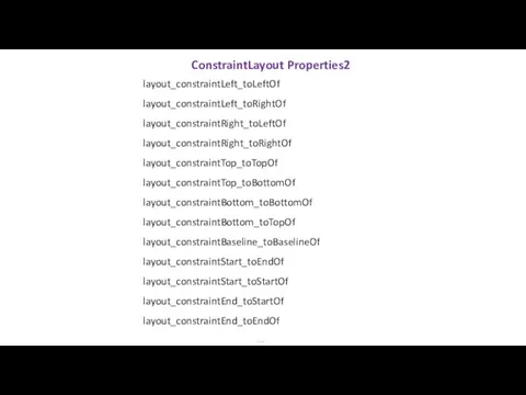 ConstraintLayout Properties2 … layout_constraintLeft_toLeftOf layout_constraintLeft_toRightOf layout_constraintRight_toLeftOf layout_constraintRight_toRightOf layout_constraintTop_toTopOf layout_constraintTop_toBottomOf layout_constraintBottom_toBottomOf layout_constraintBottom_toTopOf layout_constraintBaseline_toBaselineOf layout_constraintStart_toEndOf layout_constraintStart_toStartOf layout_constraintEnd_toStartOf layout_constraintEnd_toEndOf