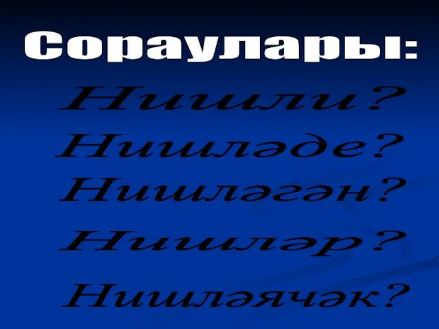 Сораулары: Нишли? Нишләде? Нишләгән? Нишләр? Нишләячәк?