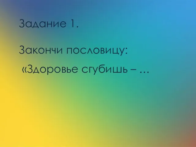 Задание 1. Закончи пословицу: «Здоровье сгубишь – …