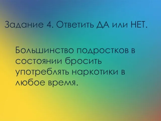 Задание 4. Ответить ДА или НЕТ. Большинство подростков в состоянии бросить употреблять наркотики в любое время.