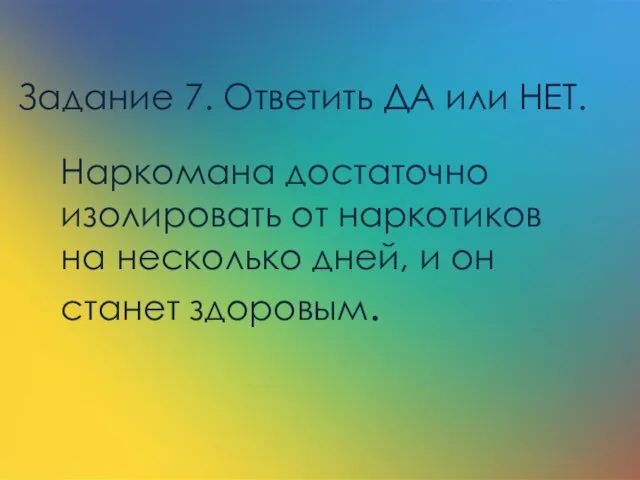 Задание 7. Ответить ДА или НЕТ. Наркомана достаточно изолировать от наркотиков на