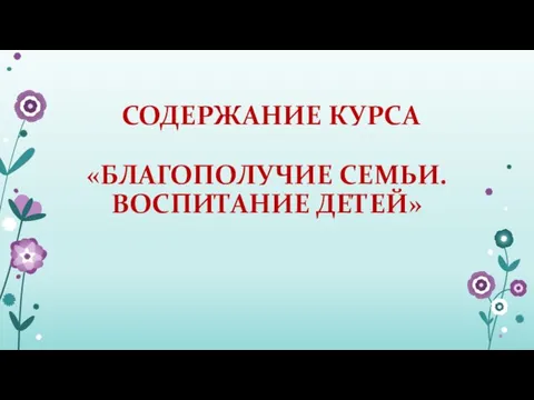 СОДЕРЖАНИЕ КУРСА «БЛАГОПОЛУЧИЕ СЕМЬИ. ВОСПИТАНИЕ ДЕТЕЙ»