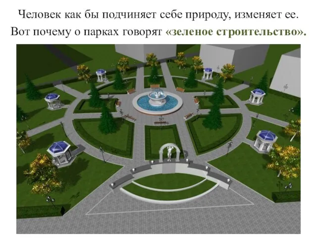 Человек как бы подчиняет себе природу, изменяет ее. Вот почему о парках говорят «зеленое строительство».