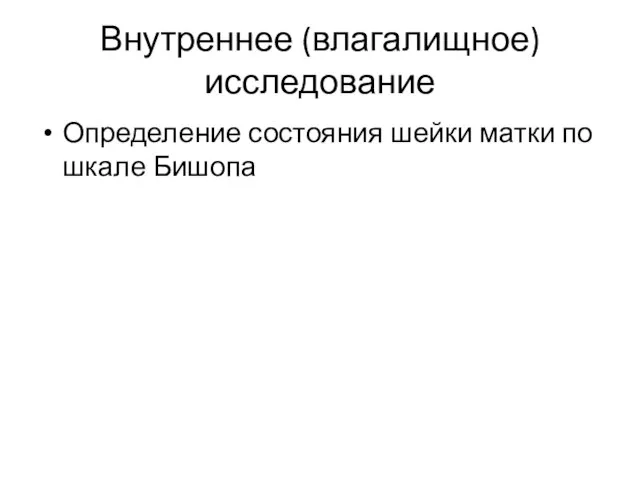 Внутреннее (влагалищное) исследование Определение состояния шейки матки по шкале Бишопа