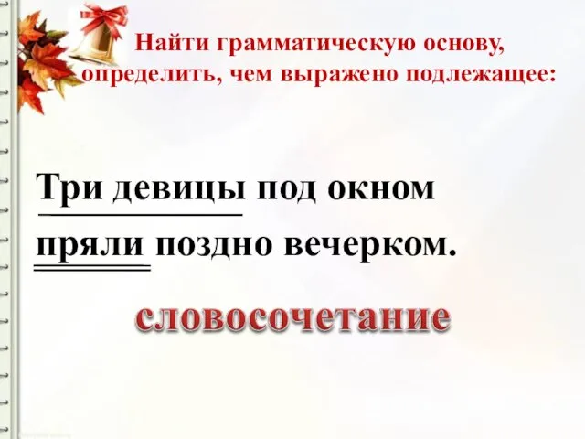 Найти грамматическую основу, определить, чем выражено подлежащее: Три девицы под окном пряли поздно вечерком.