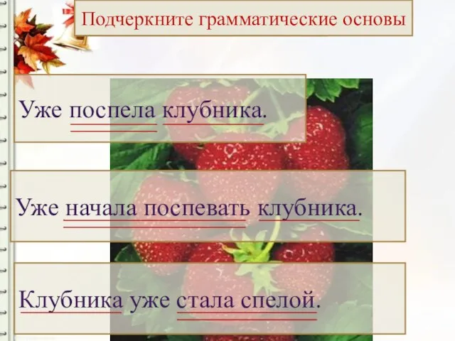 Запишем предложения Уже поспела клубника. Уже начала поспевать клубника. Клубника уже стала спелой. Подчеркните грамматические основы