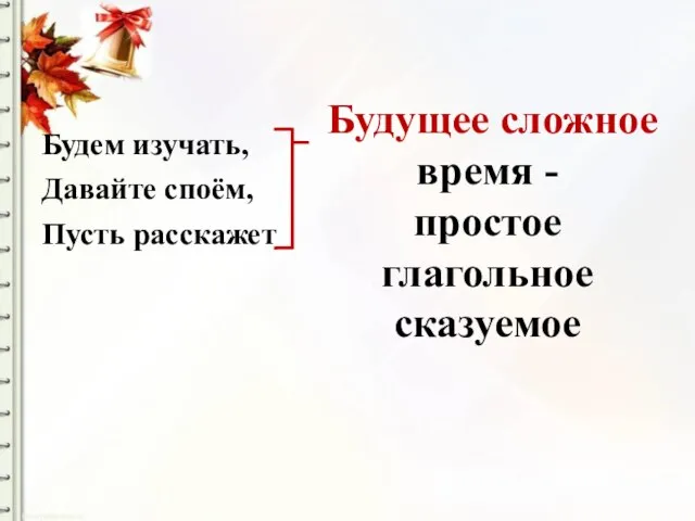 Будущее сложное время - простое глагольное сказуемое Будем изучать, Давайте споём, Пусть расскажет