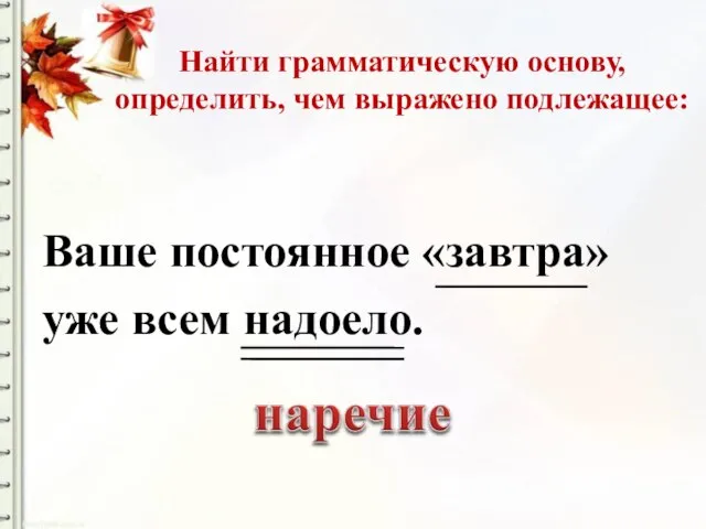 Найти грамматическую основу, определить, чем выражено подлежащее: Ваше постоянное «завтра» уже всем надоело.