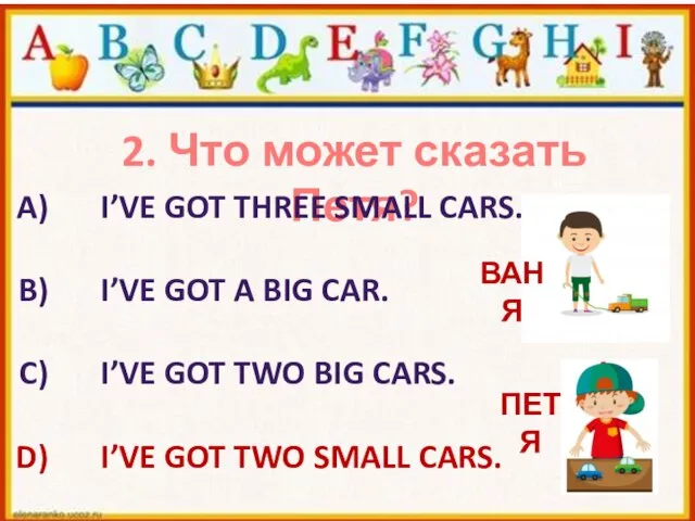 2. Что может сказать Петя? I’VE GOT THREE SMALL CARS. I’VE GOT