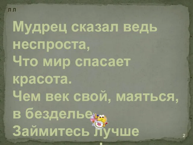 Мудрец сказал ведь неспроста, Что мир спасает красота. Чем век свой, маяться,