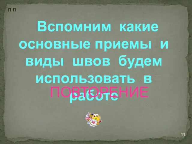 Вспомним какие основные приемы и виды швов будем использовать в работе ПОВТОРЕНИЕ Л Л