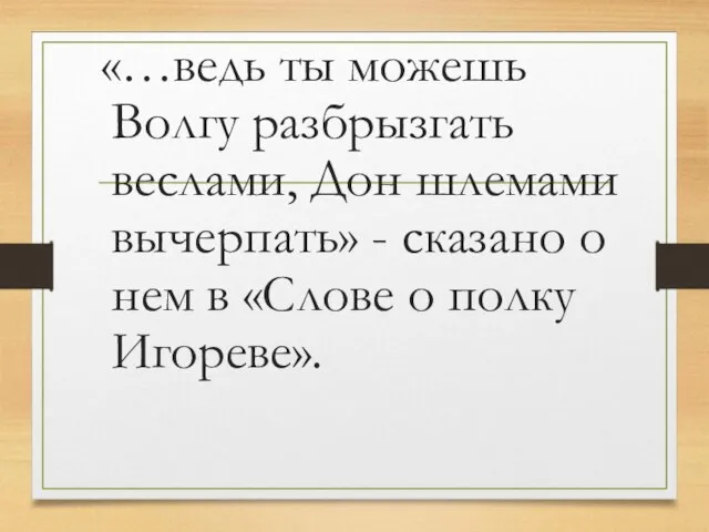 «…ведь ты можешь Волгу разбрызгать веслами, Дон шлемами вычерпать» - сказано о