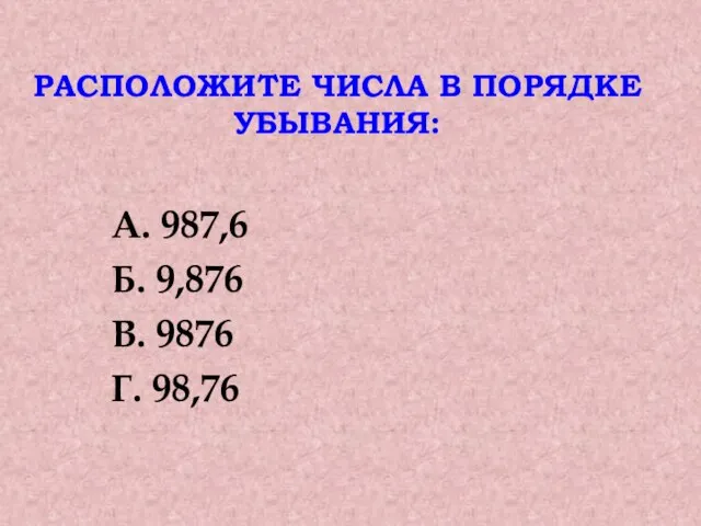 РАСПОЛОЖИТЕ ЧИСЛА В ПОРЯДКЕ УБЫВАНИЯ: А. 987,6 Б. 9,876 В. 9876 Г. 98,76