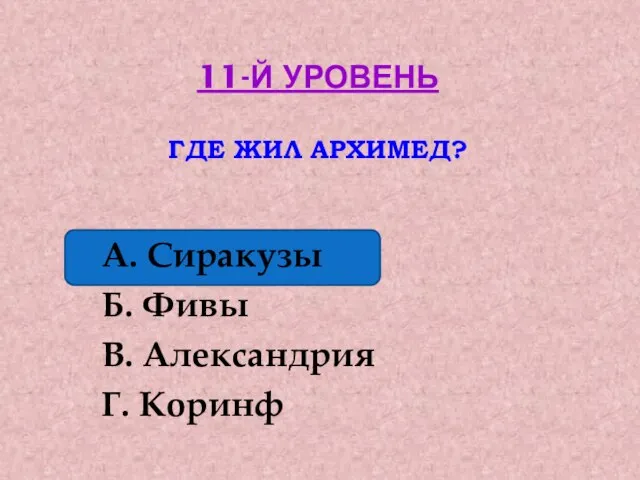 11-Й УРОВЕНЬ ГДЕ ЖИЛ АРХИМЕД? А. Сиракузы Б. Фивы В. Александрия Г. Коринф