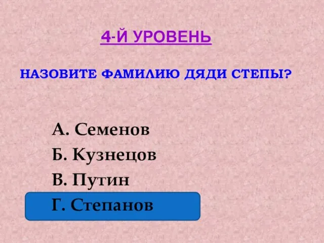 4-Й УРОВЕНЬ НАЗОВИТЕ ФАМИЛИЮ ДЯДИ СТЕПЫ? А. Семенов Б. Кузнецов В. Путин Г. Степанов