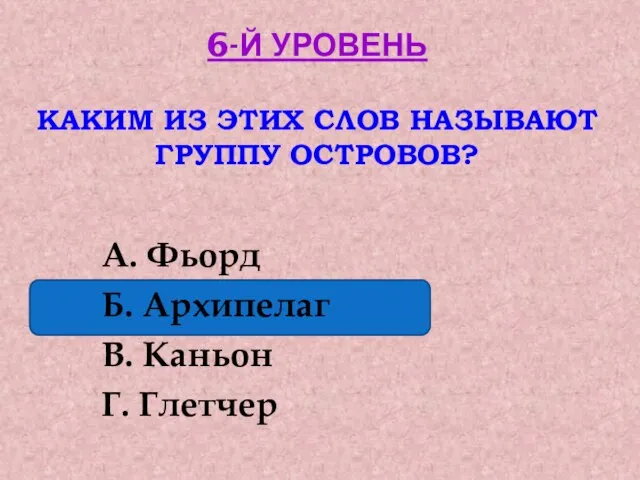 6-Й УРОВЕНЬ КАКИМ ИЗ ЭТИХ СЛОВ НАЗЫВАЮТ ГРУППУ ОСТРОВОВ? А. Фьорд Б.