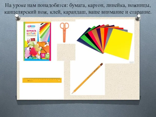 На уроке нам понадобятся: бумага, картон, линейка, ножницы, канцелярский нож, клей, карандаш, ваше внимание и старание.