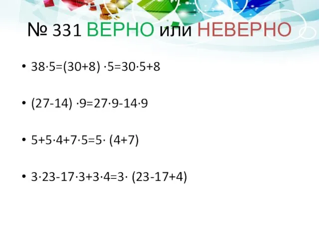 № 331 ВЕРНО или НЕВЕРНО 38∙5=(30+8) ∙5=30∙5+8 (27-14) ∙9=27∙9-14∙9 5+5∙4+7∙5=5∙ (4+7) 3∙23-17∙3+3∙4=3∙ (23-17+4)