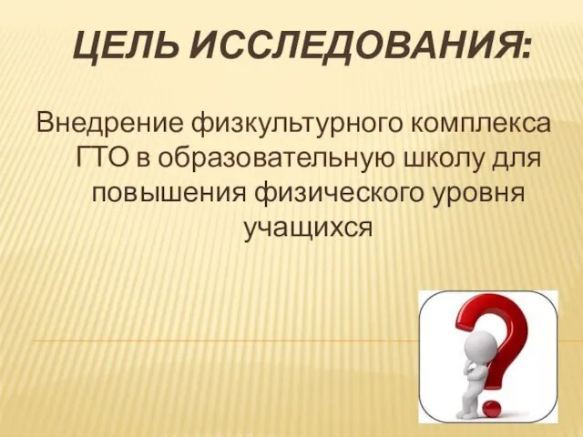 Внедрение физкультурного комплекса ГТО в образовательную школу для повышения физического уровня учащихся ЦЕЛЬ ИССЛЕДОВАНИЯ: