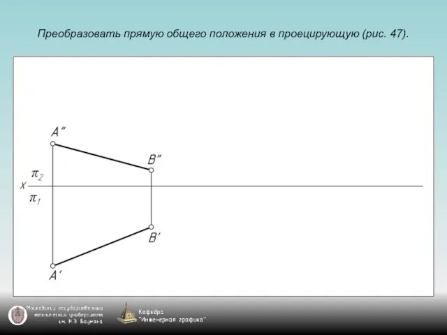 Преобразовать прямую общего положения в проецирующую (рис. 47).