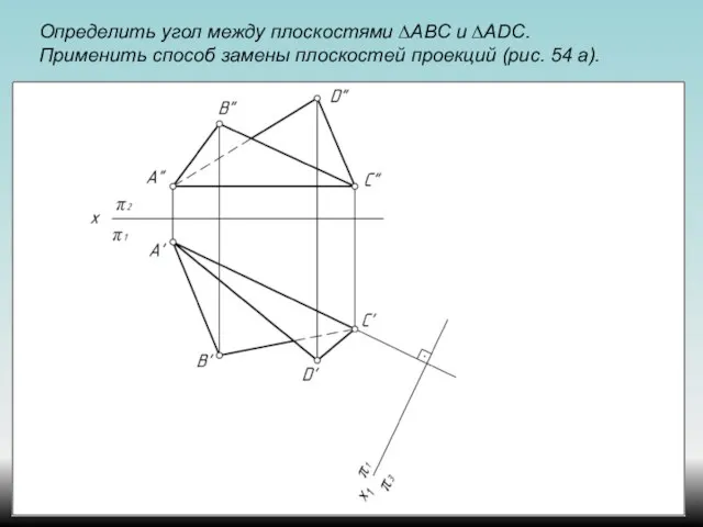 Определить угол между плоскостями ∆АВС и ∆ADС. Применить способ замены плоскостей проекций (рис. 54 а).