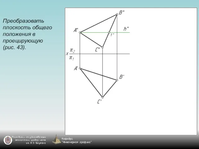 Преобразовать плоскость общего положения в проецирующую (рис. 43).