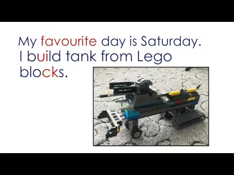 My favourite day is Saturday. I build tank from Lego blocks.