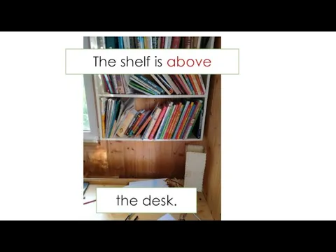 The shelf is above the desk.