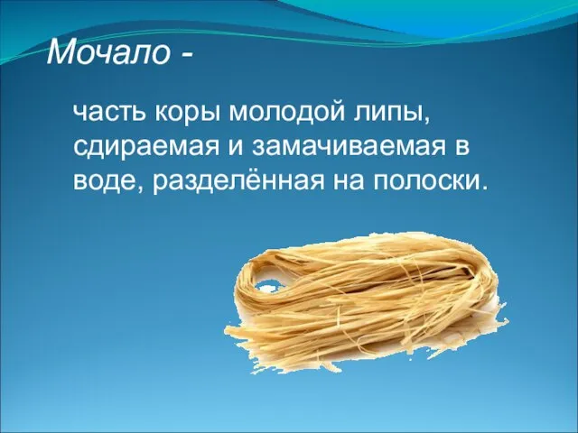 Мочало - часть коры молодой липы, сдираемая и замачиваемая в воде, разделённая на полоски.