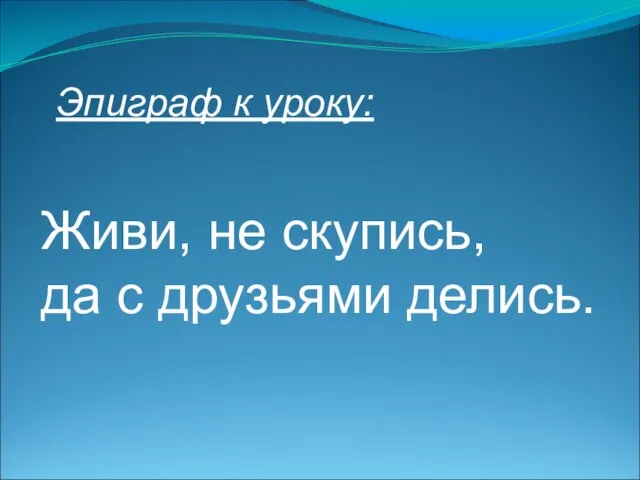 Живи, не скупись, да с друзьями делись. Эпиграф к уроку: