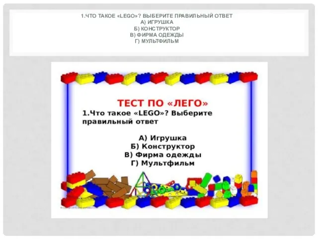 1.ЧТО ТАКОЕ «LEGO»? ВЫБЕРИТЕ ПРАВИЛЬНЫЙ ОТВЕТ А) ИГРУШКА Б) КОНСТРУКТОР В) ФИРМА ОДЕЖДЫ Г) МУЛЬТФИЛЬМ