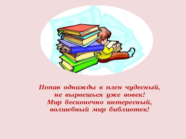 Попав однажды в плен чудесный, не вырвешься уже вовек! Мир бесконечно интересный, волшебный мир библиотек!