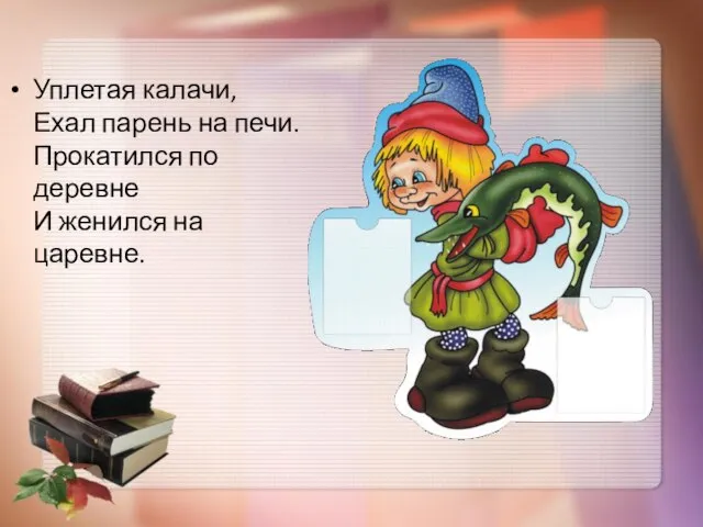 Уплетая калачи, Ехал парень на печи. Прокатился по деревне И женился на царевне.