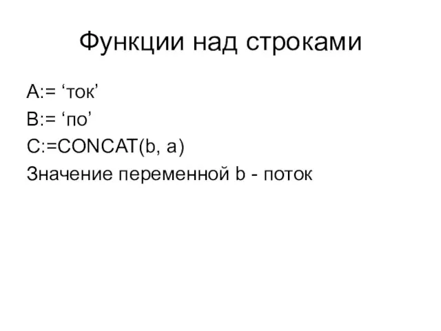 Функции над строками A:= ‘ток’ B:= ‘по’ C:=CONCAT(b, a) Значение переменной b - поток